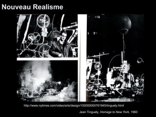 Nouveau Realisme 
http://www.nytimes.com/video/arts/design/100000000761945/tinguely.html 
Jean Tinguely, Homage to New York, 1960 
 