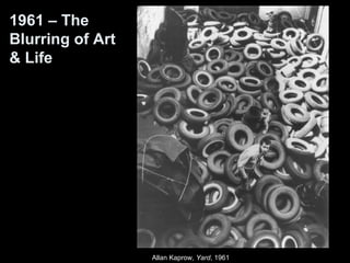 Allan Kaprow, Yard, 1961 
1961 – The 
Blurring of Art 
& Life 
 