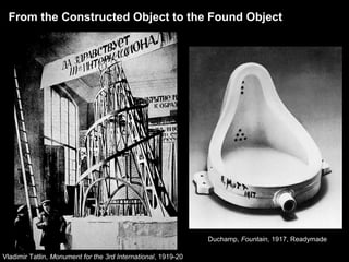 From the Constructed Object to the Found Object 
Vladimir Tatlin, Monument for the 3rd International, 1919-20 
Duchamp, Fountain, 1917, Readymade 
 
