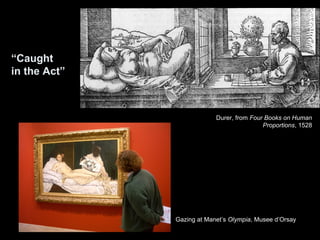 “Caught 
in the Act” 
Durer, from Four Books on Human 
Proportions, 1528 
Gazing at Manet’s Olympia, Musee d’Orsay 
 