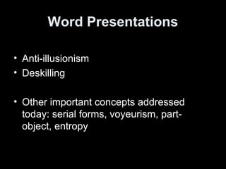 Word Presentations 
• Anti-illusionism 
• Deskilling 
• Other important concepts addressed 
today: serial forms, voyeurism, part-object, 
entropy 
 