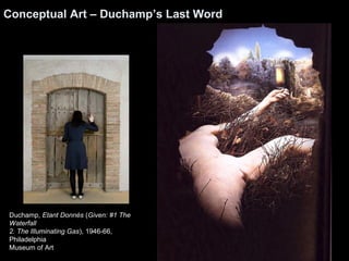Conceptual Art – Duchamp’s Last Word 
Duchamp, Etant Donnés (Given: #1 The 
Waterfall 
2. The Illuminating Gas), 1946-66, 
Philadelphia 
Museum of Art 
 