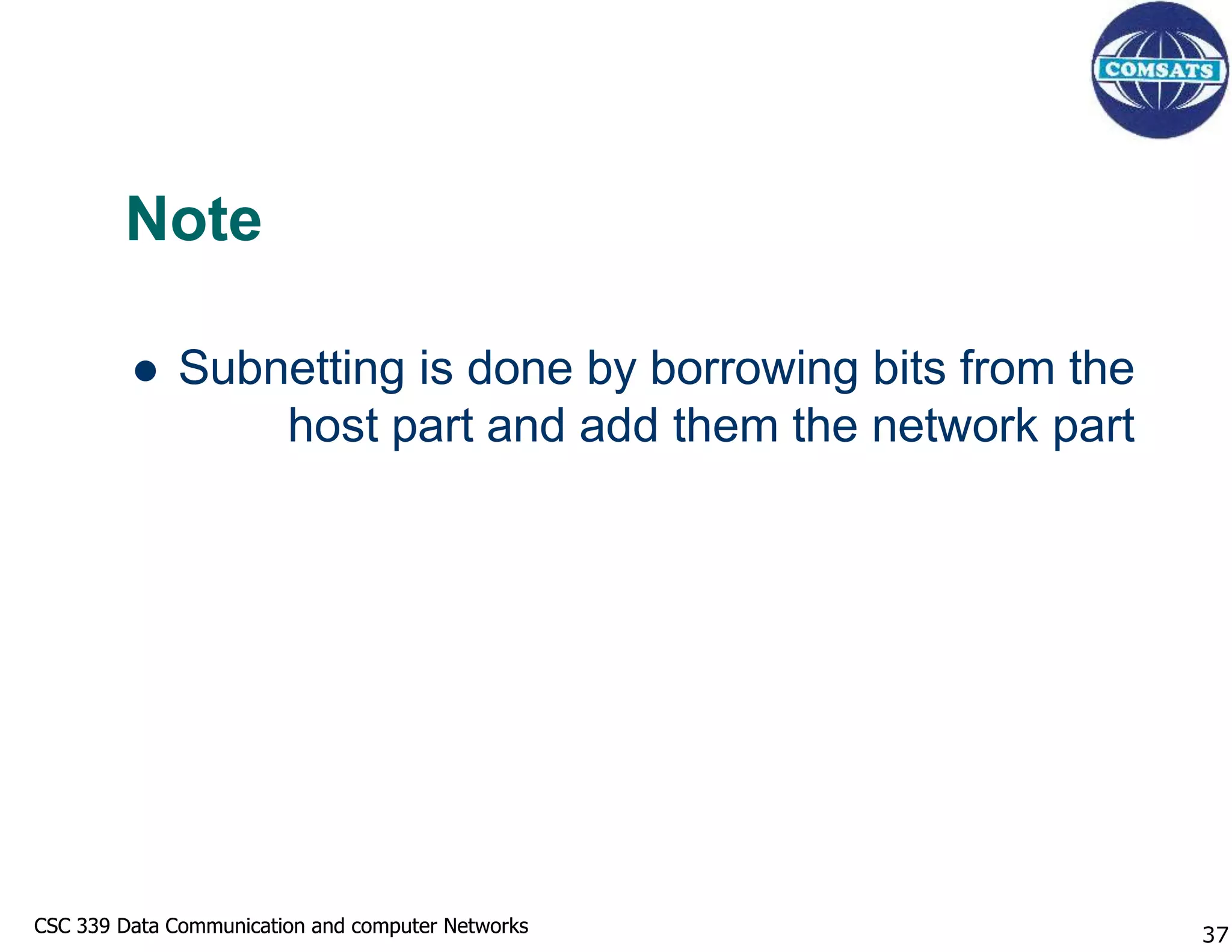 CSC 339 Data Communication and computer Networks
CSC 339 Data Communication and computer Networks
Note
 Subnetting is done by borrowing bits from the
host part and add them the network part
37
 
