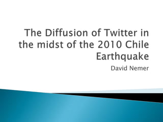 The Diffusion of Twitter in the midst of the 2010 Chile Earthquake David Nemer 