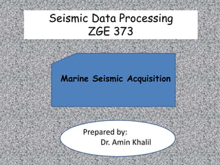 Seismic Data Processing
ZGE 373
Marine Seismic Acquisition
Prepared by:
Dr. Amin Khalil
 