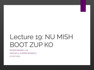 Lecture 19: NU MISH
BOOT ZUP KO
PATRICK MOONEY, M.A.
ENGLISH 10, SUMMER SESSION A
22 JULY 2015
 