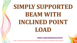 BIBIN CHIDAMBARANATHAN
SIMPLY SUPPORTED
BEAM WITH
INCLINED POINT
LOAD
BIBIN.C / ASSOCIATE PROFESSOR / MECHANICAL ENGINEERING / RMK COLLEGE OF ENGINEERING AND TECHNOLOGY
 