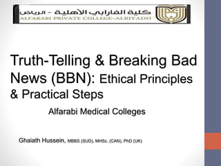 Truth-Telling & Breaking Bad
News (BBN): Ethical Principles
& Practical Steps
Ghaiath Hussein, MBBS (SUD), MHSc. (CAN), PhD (UK)
Alfarabi Medical Colleges
 