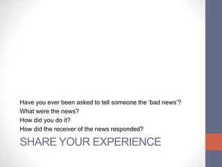 SHARE YOUR EXPERIENCE
Have you ever been asked to tell someone the ‘bad news’?
What were the news?
How did you do it?
How did the receiver of the news responded?
 