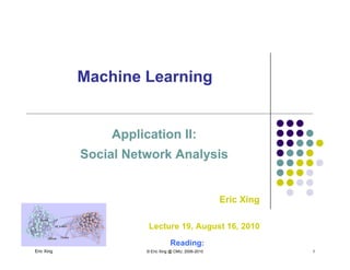 Machine LearningMachine Learninggg
Application II:Application II:
Social Network AnalysisSocial Network AnalysisSocial Network AnalysisSocial Network Analysis
Eric XingEric Xing
Eric Xing © Eric Xing @ CMU, 2006-2010 1
Lecture 19, August 16, 2010
Reading:
 
