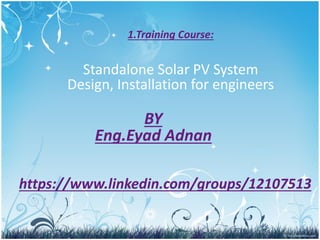1.Training Course:
Standalone Solar PV System
Design, Installation for engineers
BY
Eng.Eyad Adnan
https://www.linkedin.com/groups/12107513
 