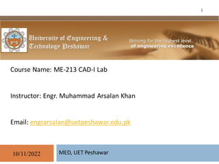MED, UET Peshawar
10/11/2022
1
Course Name: ME-213 CAD-I Lab
Instructor: Engr. Muhammad Arsalan Khan
Email: engrarsalan@uetpeshawar.edu.pk
 
