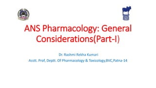 ANS Pharmacology: General
Considerations(Part-I)
Dr. Rashmi Rekha Kumari
Asstt. Prof, Deptt. Of Pharmacology & Toxicology,BVC,Patna-14
 