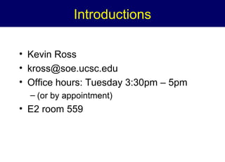 Introductions
• Kevin Ross
• kross@soe.ucsc.edu
• Office hours: Tuesday 3:30pm – 5pm
– (or by appointment)

• E2 room 559

 