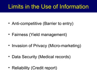 Limits in the Use of Information
• Anti-competitive (Barrier to entry)
• Fairness (Yield management)
• Invasion of Privacy (Micro-marketing)
• Data Security (Medical records)
• Reliability (Credit report)

 