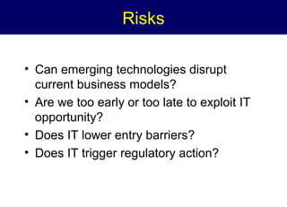 Risks
• Can emerging technologies disrupt
current business models?
• Are we too early or too late to exploit IT
opportunity?
• Does IT lower entry barriers?
• Does IT trigger regulatory action?

 