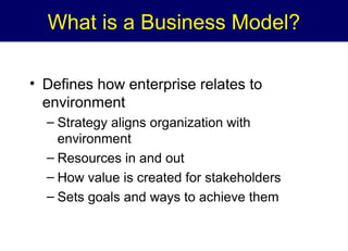 What is a Business Model?
• Defines how enterprise relates to
environment
– Strategy aligns organization with
environment
– Resources in and out
– How value is created for stakeholders
– Sets goals and ways to achieve them

 