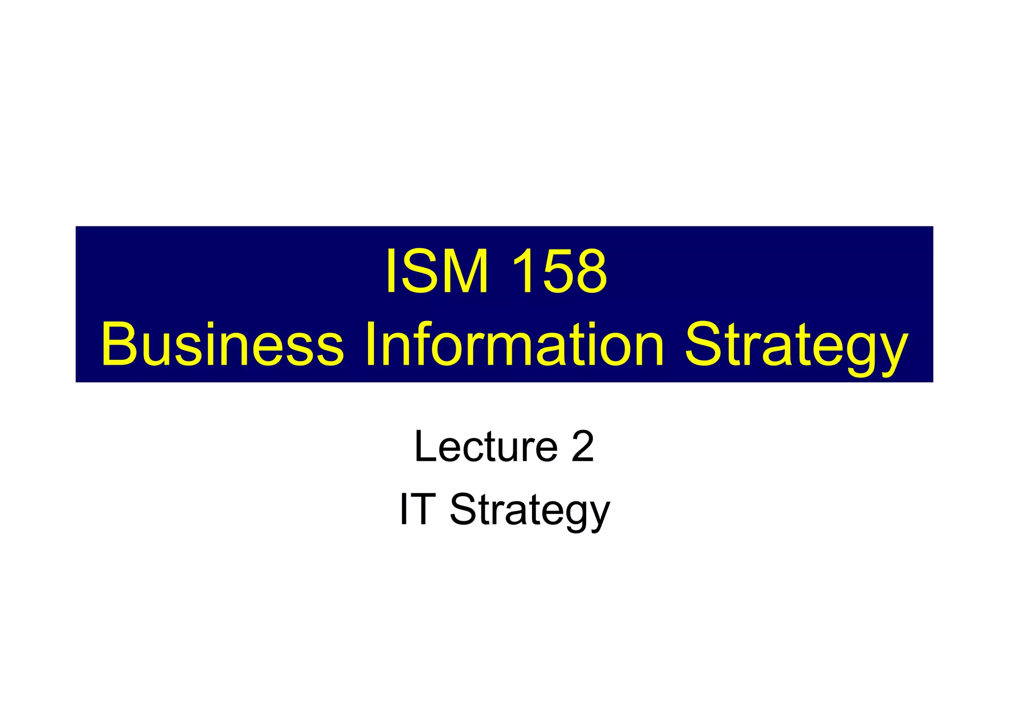 ISM 158
Business Information Strategy
Lecture 2
IT Strategy

 