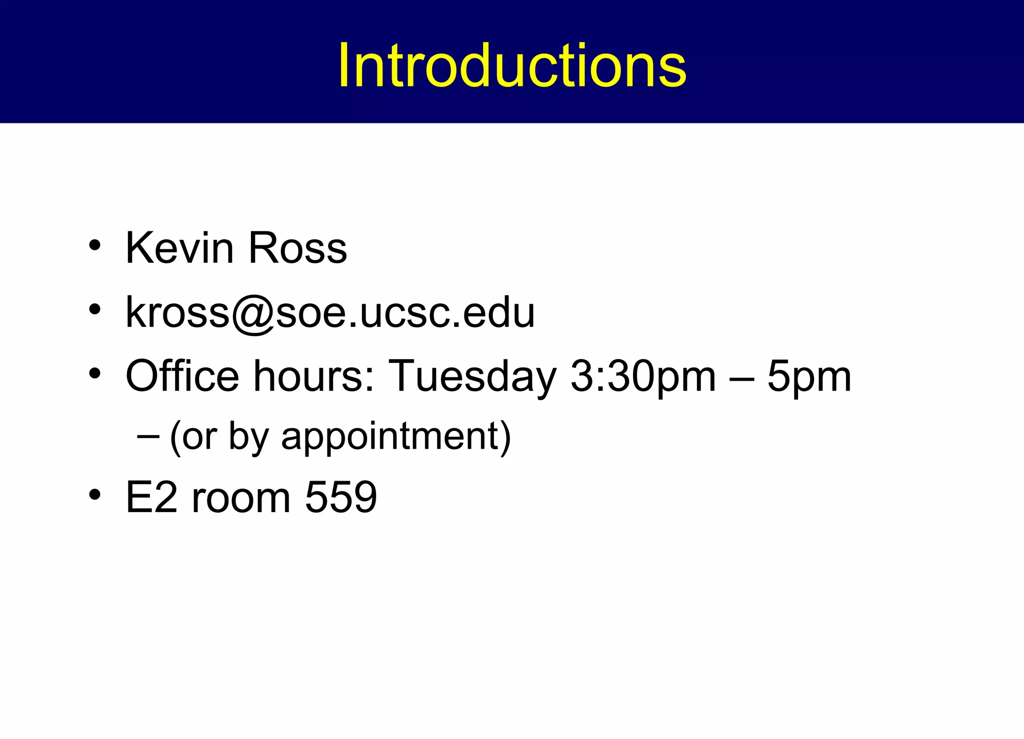 Introductions
• Kevin Ross
• kross@soe.ucsc.edu
• Office hours: Tuesday 3:30pm – 5pm
– (or by appointment)

• E2 room 559

 