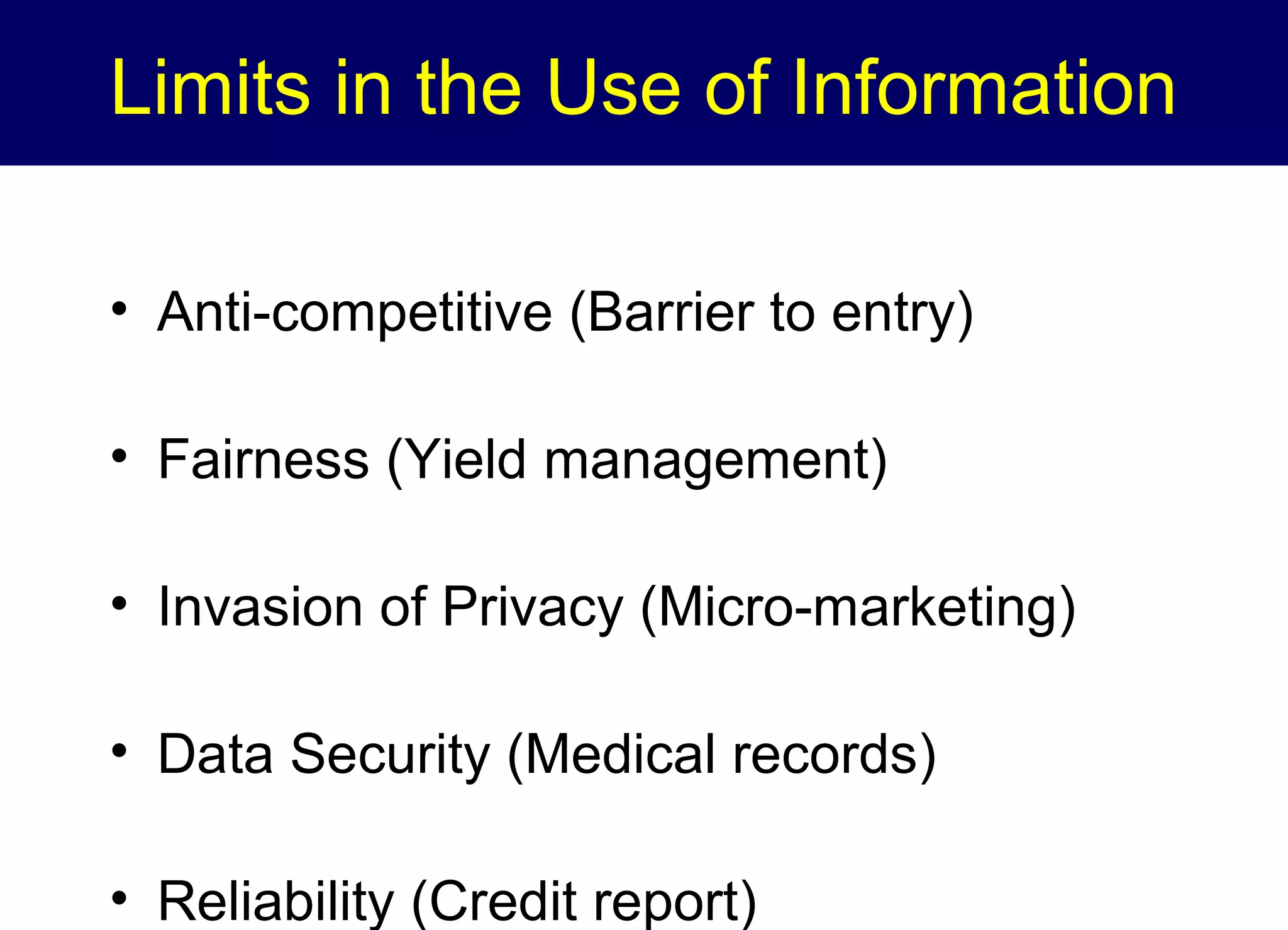 Limits in the Use of Information
• Anti-competitive (Barrier to entry)
• Fairness (Yield management)
• Invasion of Privacy (Micro-marketing)
• Data Security (Medical records)
• Reliability (Credit report)

 
