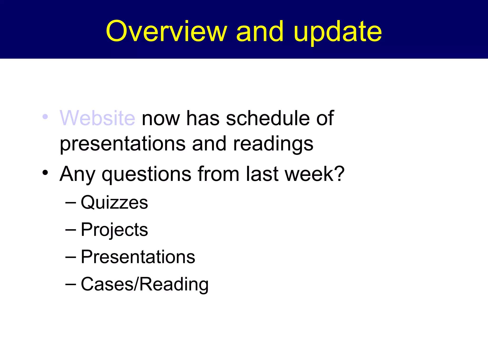 Overview and update
• Website now has schedule of
presentations and readings
• Any questions from last week?
– Quizzes
– Projects
– Presentations
– Cases/Reading

 