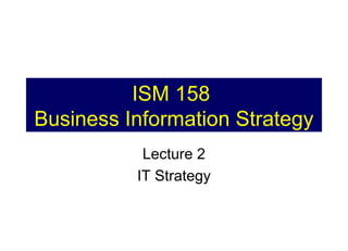 ISM 158
Business Information Strategy
Lecture 2
IT Strategy

 