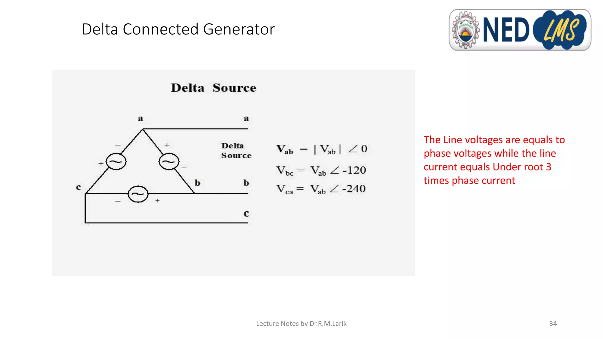 Delta Connected Generator
Lecture Notes by Dr.R.M.Larik
The Line voltages are equals to
phase voltages while the line
current equals Under root 3
times phase current
34
 