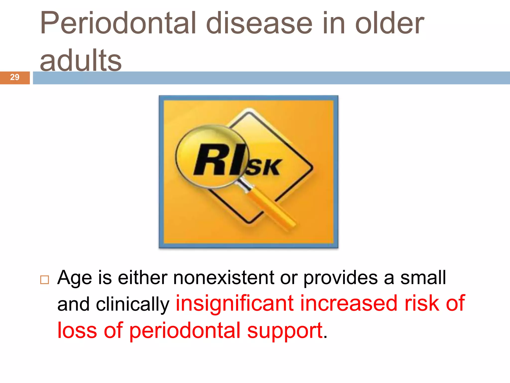 Periodontal disease in older
adults
 Age is either nonexistent or provides a small
and clinically insignificant increased risk of
loss of periodontal support.
29
 