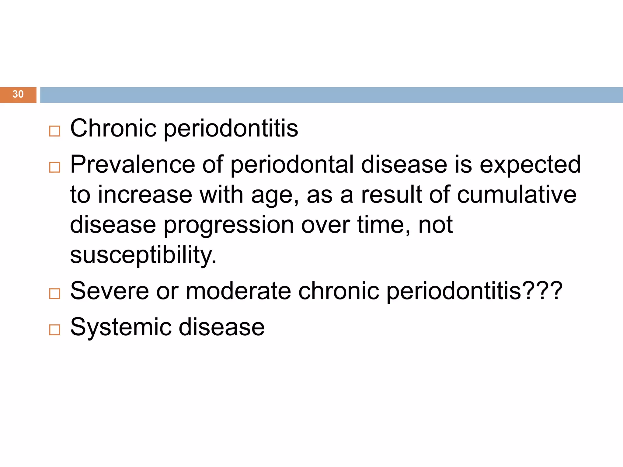  Chronic periodontitis
 Prevalence of periodontal disease is expected
to increase with age, as a result of cumulative
disease progression over time, not
susceptibility.
 Severe or moderate chronic periodontitis???
 Systemic disease
30
 