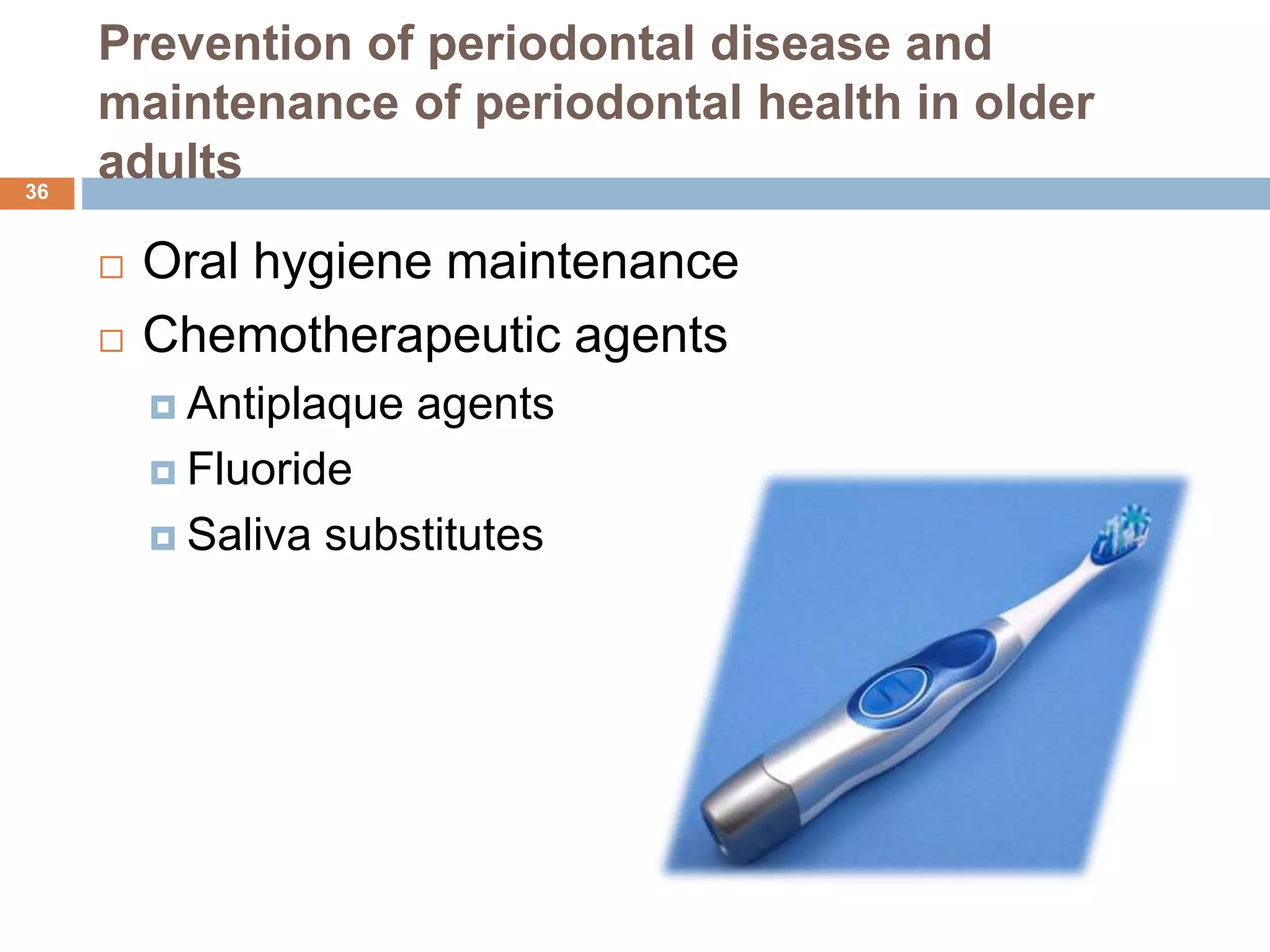 Prevention of periodontal disease and
maintenance of periodontal health in older
adults
 Oral hygiene maintenance
 Chemotherapeutic agents
 Antiplaque agents
 Fluoride
 Saliva substitutes
36
 