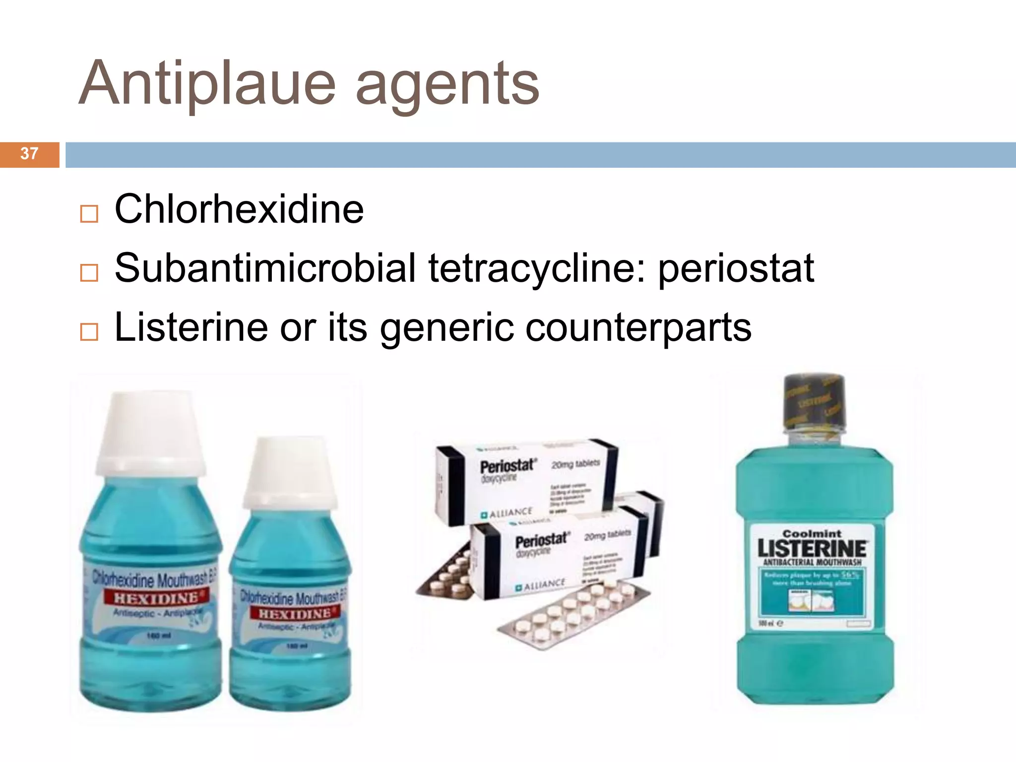 Antiplaue agents
 Chlorhexidine
 Subantimicrobial tetracycline: periostat
 Listerine or its generic counterparts
37
 