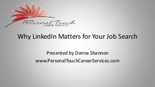Why LinkedIn Matters for Your Job Search
Presented by Donna Shannon
www.PersonalTouchCareerServices.com
 