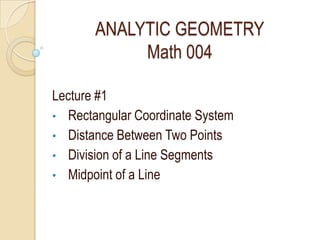 ANALYTIC GEOMETRY
            Math 004

Lecture #1
• Rectangular Coordinate System
• Distance Between Two Points
• Division of a Line Segments
• Midpoint of a Line
 
