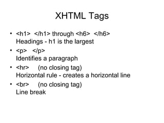 XHTML Tags
• <h1> </h1> through <h6> </h6>
  Headings - h1 is the largest
• <p> </p>
  Identifies a paragraph
• <hr> (no closing tag)
  Horizontal rule - creates a horizontal line
• <br> (no closing tag)
  Line break
 