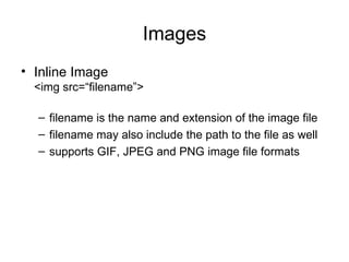 Images
• Inline Image
  <img src=“filename”>

  – filename is the name and extension of the image file
  – filename may also include the path to the file as well
  – supports GIF, JPEG and PNG image file formats
 