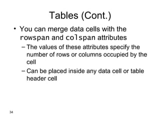 Tables (Cont.)
     • You can merge data cells with the
       rowspan and colspan attributes
       – The values of these attributes specify the
         number of rows or columns occupied by the
         cell
       – Can be placed inside any data cell or table
         header cell




34
 