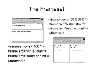 The Frameset
                        <frameset cols="50%,50%">
                        <frame src="winter.html"/>
                        <frame src="summer.html"/>
                        </frameset>


<frameset rows="100,*">
<frame src="winter.html"/>
<frame src="summer.html"/>
</frameset>
 