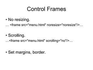 Control Frames
• No resizing.
… <frame src="menu.html" noresize="noresize"/>…


• Scrolling.
…<frame src="menu.html" scrolling="no"/>…


• Set margins, border.
 