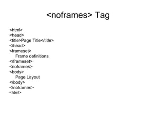 <noframes> Tag
<html>
<head>
<title>Page Title</title>
</head>
<frameset>
    Frame definitions
</frameset>
<noframes>
<body>
    Page Layout
</body>
</noframes>
<html>
 