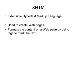 XHTML
• Extensible Hypertext Markup Language

• Used to create Web pages
• Formats the content on a Web page by using
  tags to mark the text
 