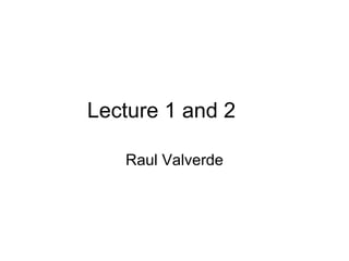Lecture 1 and 2

   Raul Valverde
 