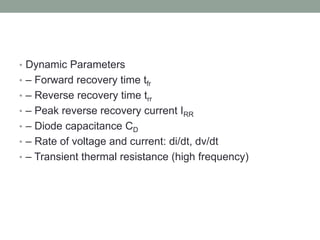 • Dynamic Parameters
• – Forward recovery time tfr
• – Reverse recovery time trr
• – Peak reverse recovery current IRR
• – Diode capacitance CD
• – Rate of voltage and current: di/dt, dv/dt
• – Transient thermal resistance (high frequency)
 