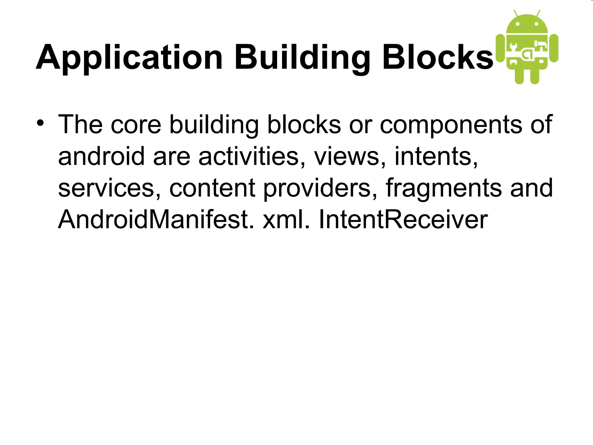 Application Building Blocks
&bull; The core building blocks or components of
android are activities, views, intents,
services, content providers, fragments and
AndroidManifest. xml. IntentReceiver
 