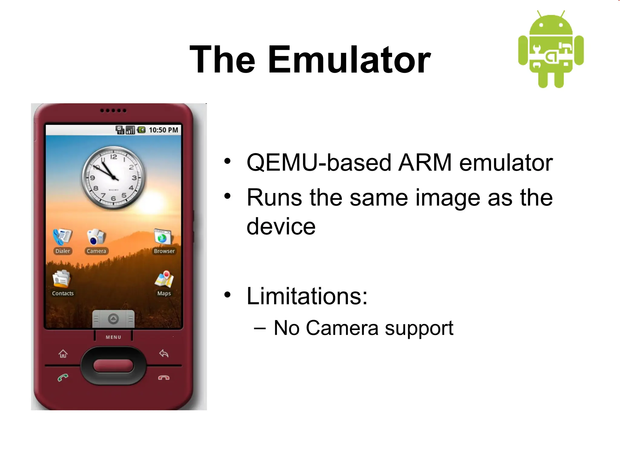 The Emulator
&bull; QEMU-based ARM emulator
&bull; Runs the same image as the
device
&bull; Limitations:
&ndash; No Camera support
 