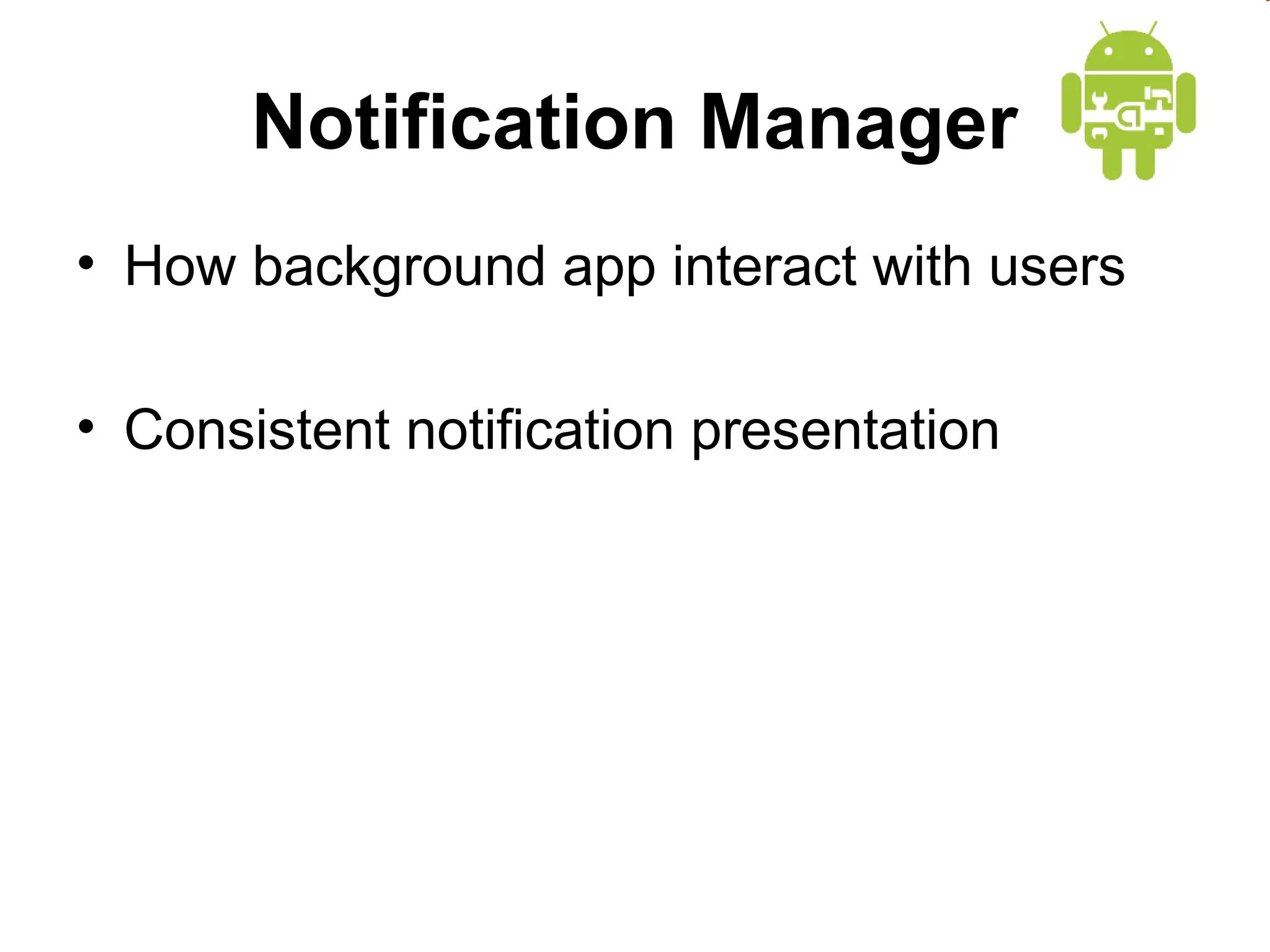 Notification Manager
&bull; How background app interact with users
&bull; Consistent notification presentation
 