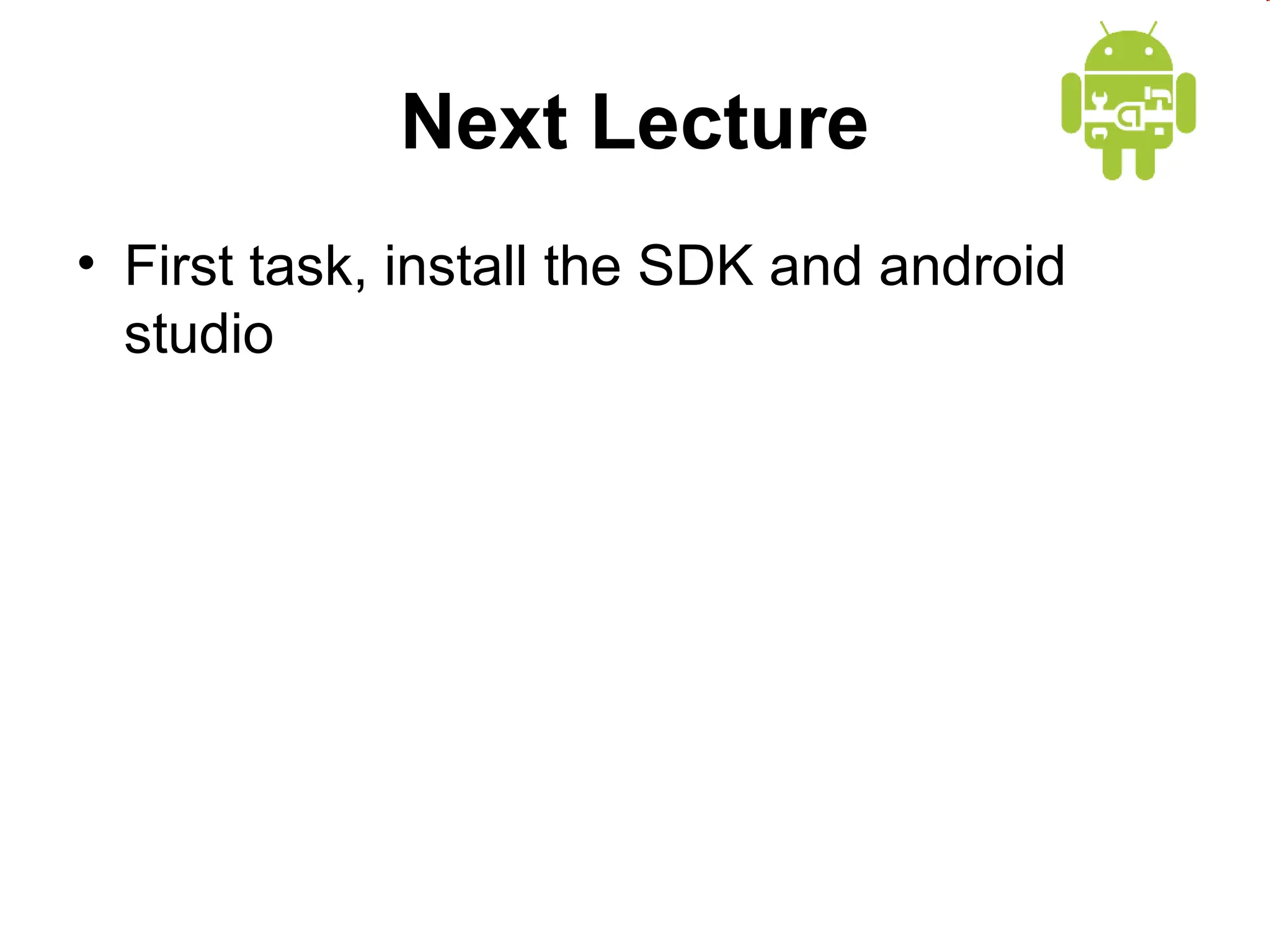 Next Lecture
&bull; First task, install the SDK and android
studio
 