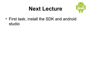 Next Lecture
• First task, install the SDK and android
studio
 
