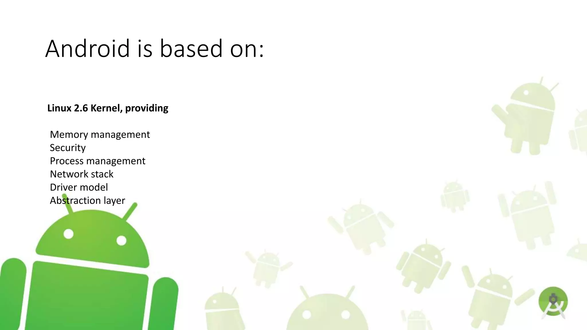 Android is based on:
Linux 2.6 Kernel, providing
Memory management
Security
Process management
Network stack
Driver model
Abstraction layer
 