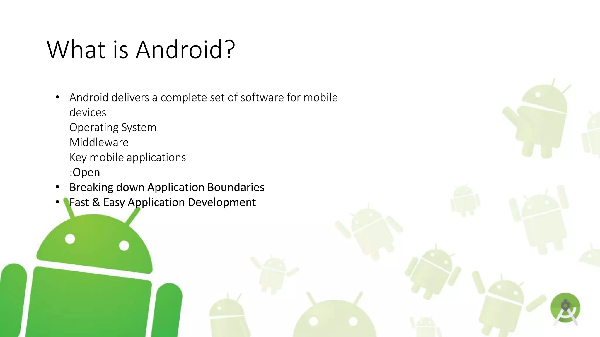 What is Android?
• Android delivers a complete set of software for mobile
devices
Operating System
Middleware
Key mobile applications
:Open
• Breaking down Application Boundaries
• Fast & Easy Application Development
 