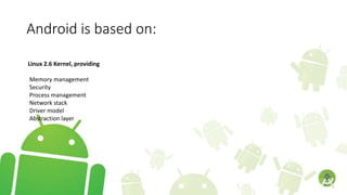 Android is based on:
Linux 2.6 Kernel, providing
Memory management
Security
Process management
Network stack
Driver model
Abstraction layer
 